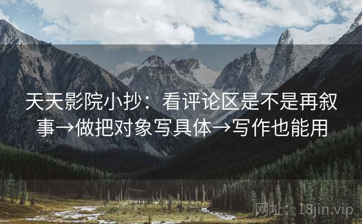 天天影院小抄:看评论区是不是再叙事→做把对象写具体→写作也能用 天天影院小抄:看评论区是不是再叙事→做把对象写具体→写作也能用