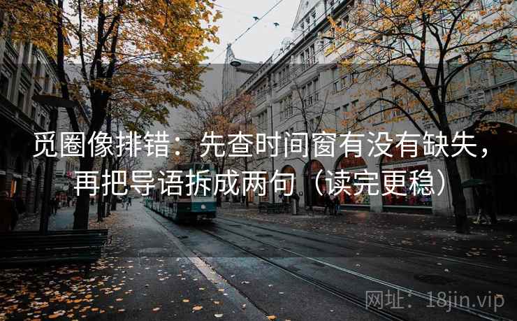 觅圈像排错:先查时间窗有没有缺失,再把导语拆成两句(读完更稳) 觅圈像排错:先查时间窗有没有缺失,再把导语拆成两句(读完更稳)