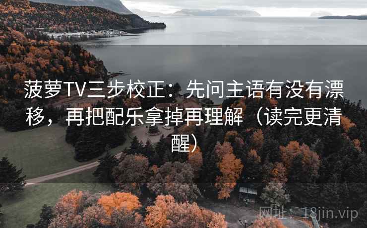 菠萝TV三步校正:先问主语有没有漂移,再把配乐拿掉再理解(读完更清醒) 菠萝TV三步校正:先问主语有没有漂移,再把配乐拿掉再理解(读完更清醒)