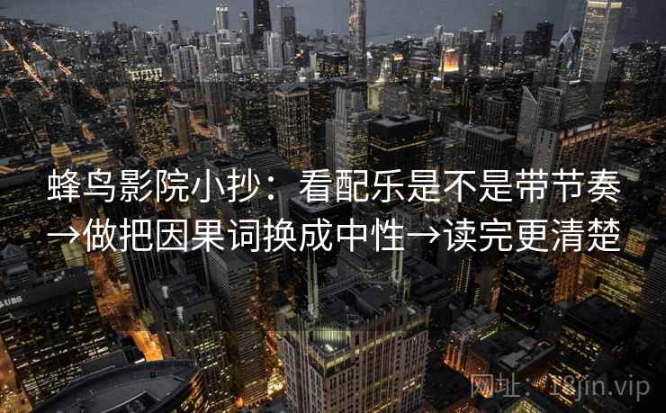 蜂鸟影院小抄:看配乐是不是带节奏→做把因果词换成中性→读完更清楚 蜂鸟影院小抄:看配乐是不是带节奏→做把因果词换成中性→读完更清楚