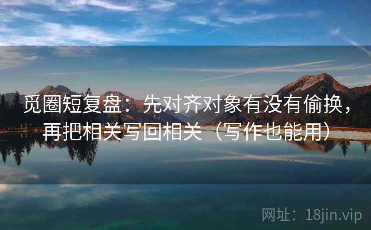 觅圈短复盘:先对齐对象有没有偷换,再把相关写回相关(写作也能用) 觅圈短复盘:先对齐对象有没有偷换,再把相关写回相关(写作也能用)