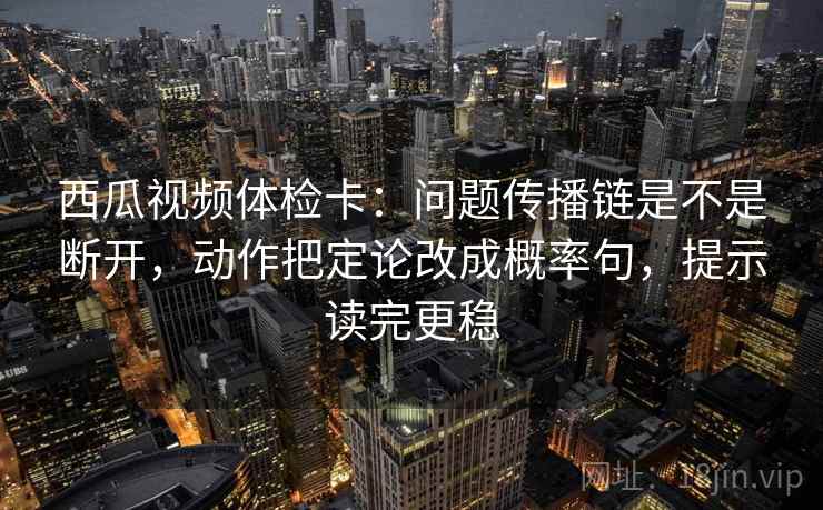西瓜视频体检卡:问题传播链是不是断开,动作把定论改成概率句,提示读完更稳 西瓜视频体检卡:问题传播链是不是断开,动作把定论改成概率句,提示读完更稳