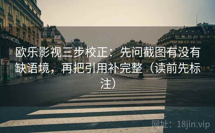 欧乐影视三步校正:先问截图有没有缺语境,再把引用补完整(读前先标注) 欧乐影视三步校正:先问截图有没有缺语境,再把引用补完整(读前先标注)
