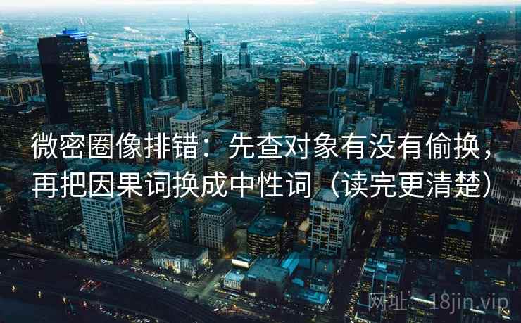 微密圈像排错:先查对象有没有偷换,再把因果词换成中性词(读完更清楚) 微密圈像排错:先查对象有没有偷换,再把因果词换成中性词(读完更清楚)