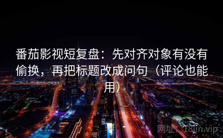 番茄影视短复盘:先对齐对象有没有偷换,再把标题改成问句(评论也能用) 番茄影视短复盘:先对齐对象有没有偷换,再把标题改成问句(评论也能用)