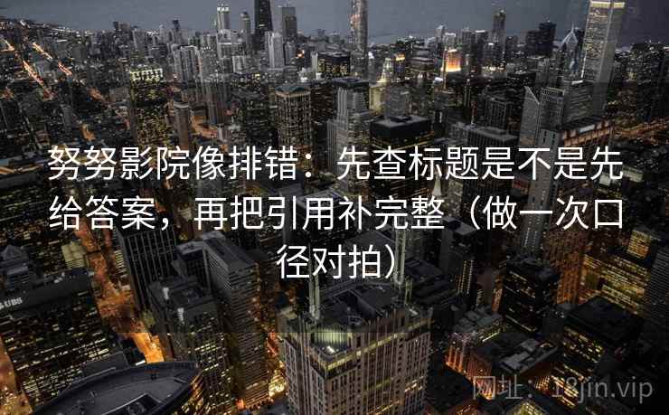 努努影院像排错:先查标题是不是先给答案,再把引用补完整(做一次口径对拍) 努努影院像排错:先查标题是不是先给答案,再把引用补完整(做一次口径对拍)