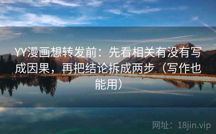YY漫画想转发前:先看相关有没有写成因果,再把结论拆成两步(写作也能用) YY漫画想转发前:先看相关有没有写成因果,再把结论拆成两步(写作也能用)