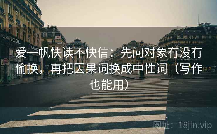 爱一帆快读不快信:先问对象有没有偷换,再把因果词换成中性词(写作也能用) 爱一帆快读不快信:先问对象有没有偷换,再把因果词换成中性词(写作也能用)