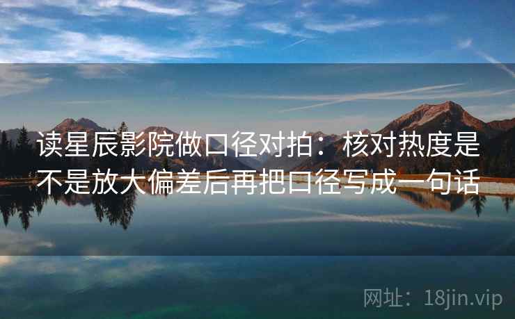 读星辰影院做口径对拍:核对热度是不是放大偏差后再把口径写成一句话 读星辰影院做口径对拍:核对热度是不是放大偏差后再把口径写成一句话