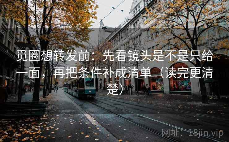 觅圈想转发前:先看镜头是不是只给一面,再把条件补成清单(读完更清楚) 觅圈想转发前:先看镜头是不是只给一面,再把条件补成清单(读完更清楚)