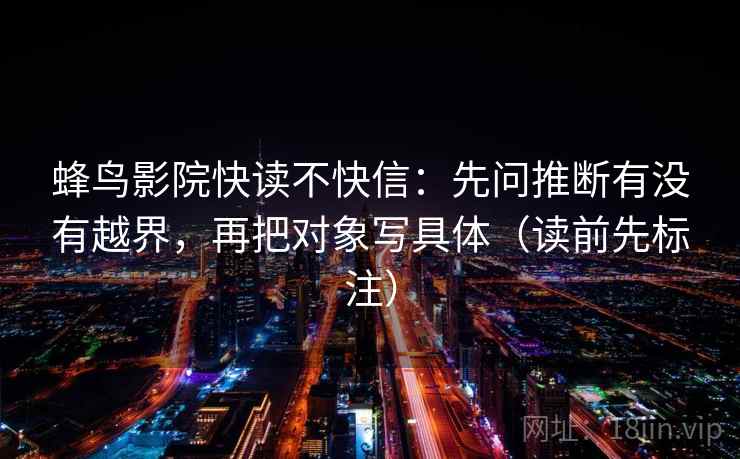 蜂鸟影院快读不快信:先问推断有没有越界,再把对象写具体(读前先标注) 蜂鸟影院快读不快信:先问推断有没有越界,再把对象写具体(读前先标注)