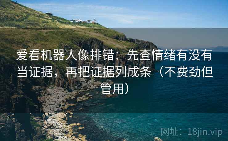 爱看机器人像排错:先查情绪有没有当证据,再把证据列成条(不费劲但管用) 爱看机器人像排错:先查情绪有没有当证据,再把证据列成条(不费劲但管用)