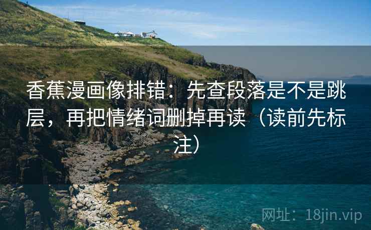 香蕉漫画像排错:先查段落是不是跳层,再把情绪词删掉再读(读前先标注) 香蕉漫画像排错:先查段落是不是跳层,再把情绪词删掉再读(读前先标注)
