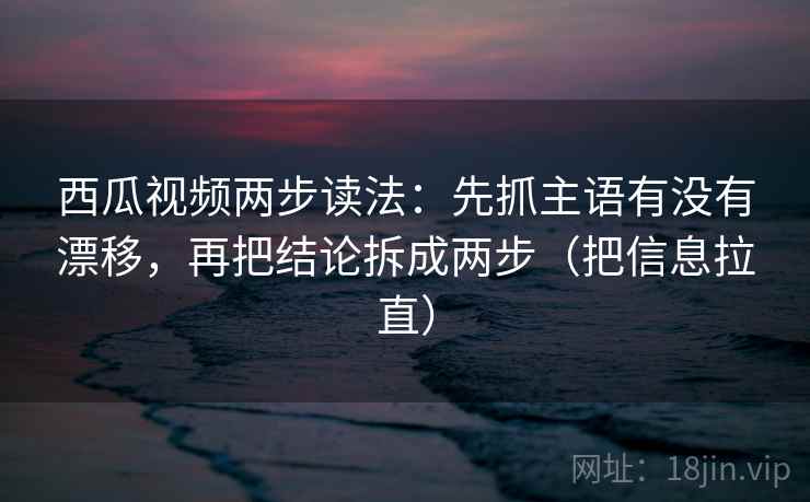西瓜视频两步读法:先抓主语有没有漂移,再把结论拆成两步(把信息拉直) 西瓜视频两步读法:先抓主语有没有漂移,再把结论拆成两步(把信息拉直)