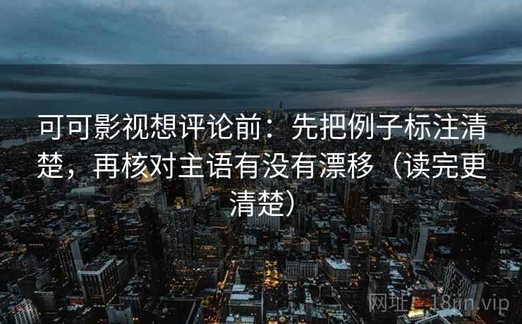 可可影视想评论前:先把例子标注清楚,再核对主语有没有漂移(读完更清楚) 可可影视想评论前:先把例子标注清楚,再核对主语有没有漂移(读完更清楚)