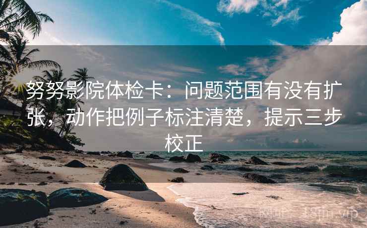 努努影院体检卡：问题范围有没有扩张，动作把例子标注清楚，提示三步校正