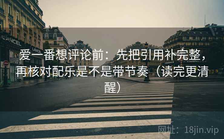 爱一番想评论前:先把引用补完整,再核对配乐是不是带节奏(读完更清醒) 爱一番想评论前:先把引用补完整,再核对配乐是不是带节奏(读完更清醒)
