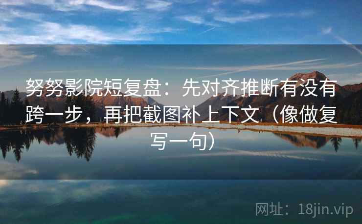 努努影院短复盘：先对齐推断有没有跨一步，再把截图补上下文（像做复写一句）