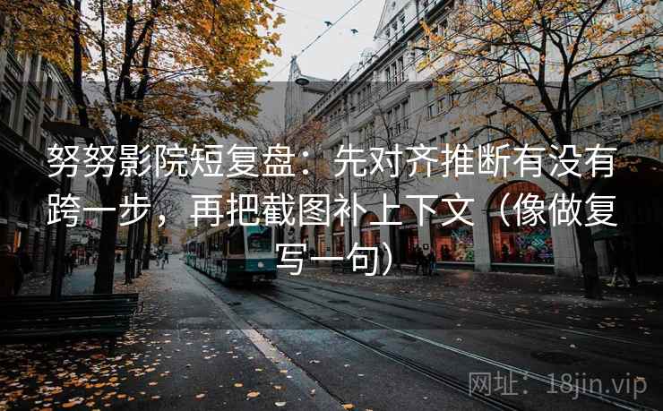 努努影院短复盘:先对齐推断有没有跨一步,再把截图补上下文(像做复写一句) 努努影院短复盘:先对齐推断有没有跨一步,再把截图补上下文(像做复写一句)