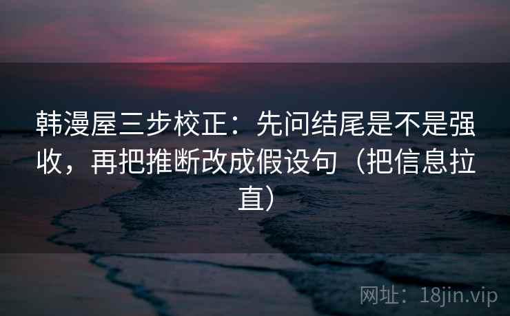 韩漫屋三步校正:先问结尾是不是强收,再把推断改成假设句(把信息拉直) 韩漫屋三步校正:先问结尾是不是强收,再把推断改成假设句(把信息拉直)