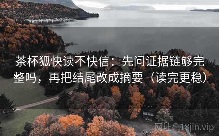 茶杯狐快读不快信：先问证据链够完整吗，再把结尾改成摘要（读完更稳）