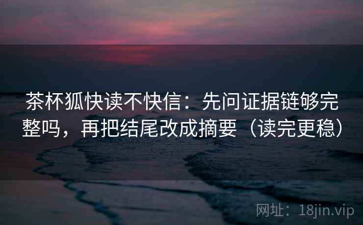 茶杯狐快读不快信:先问证据链够完整吗,再把结尾改成摘要(读完更稳) 茶杯狐快读不快信:先问证据链够完整吗,再把结尾改成摘要(读完更稳)