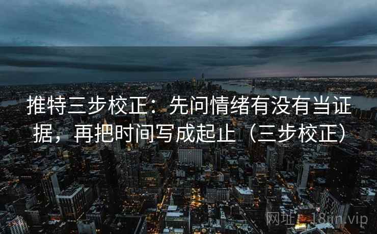推特三步校正:先问情绪有没有当证据,再把时间写成起止(三步校正) 推特三步校正:先问情绪有没有当证据,再把时间写成起止(三步校正)