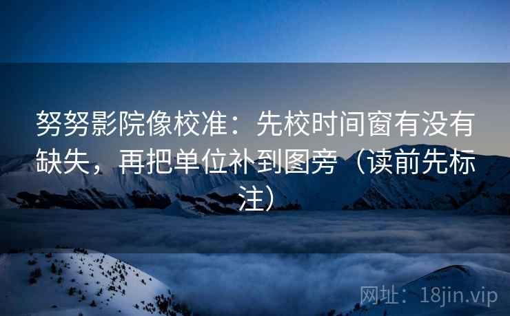 努努影院像校准:先校时间窗有没有缺失,再把单位补到图旁(读前先标注) 努努影院像校准:先校时间窗有没有缺失,再把单位补到图旁(读前先标注)