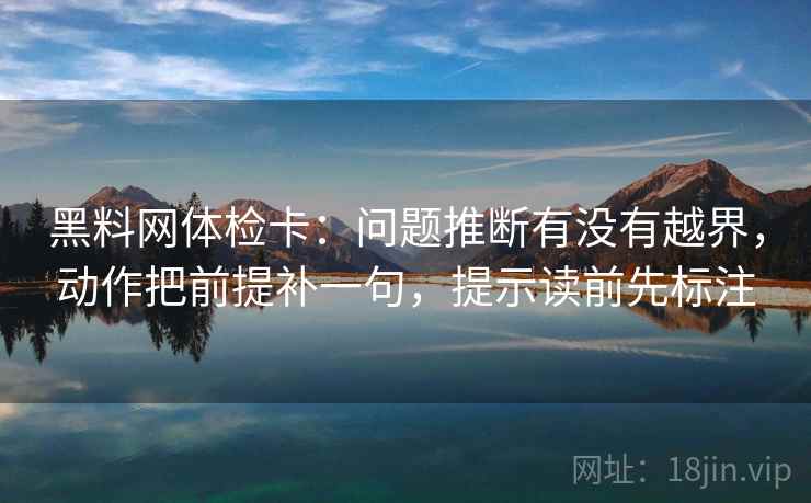 黑料网体检卡：问题推断有没有越界，动作把前提补一句，提示读前先标注