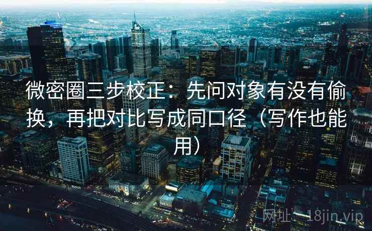 微密圈三步校正:先问对象有没有偷换,再把对比写成同口径(写作也能用) 微密圈三步校正:先问对象有没有偷换,再把对比写成同口径(写作也能用)