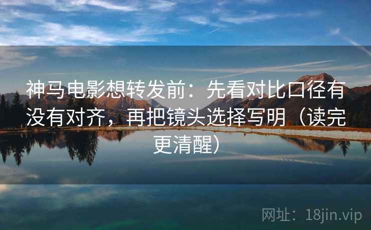 神马电影想转发前:先看对比口径有没有对齐,再把镜头选择写明(读完更清醒) 神马电影想转发前:先看对比口径有没有对齐,再把镜头选择写明(读完更清醒)