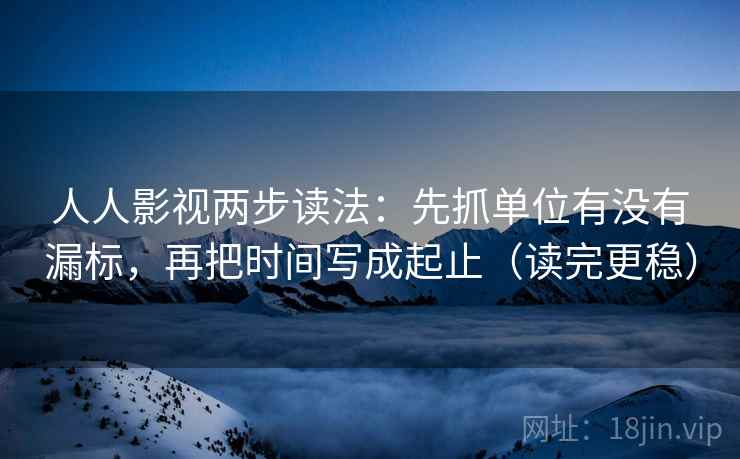 人人影视两步读法:先抓单位有没有漏标,再把时间写成起止(读完更稳) 人人影视两步读法:先抓单位有没有漏标,再把时间写成起止(读完更稳)