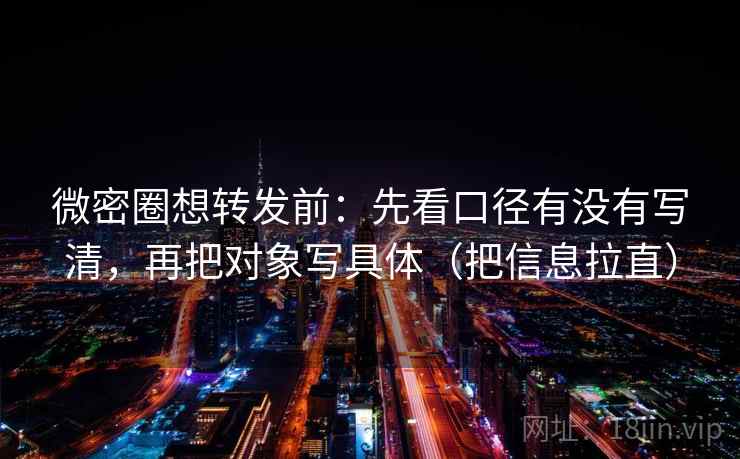 微密圈想转发前:先看口径有没有写清,再把对象写具体(把信息拉直) 微密圈想转发前:先看口径有没有写清,再把对象写具体(把信息拉直)