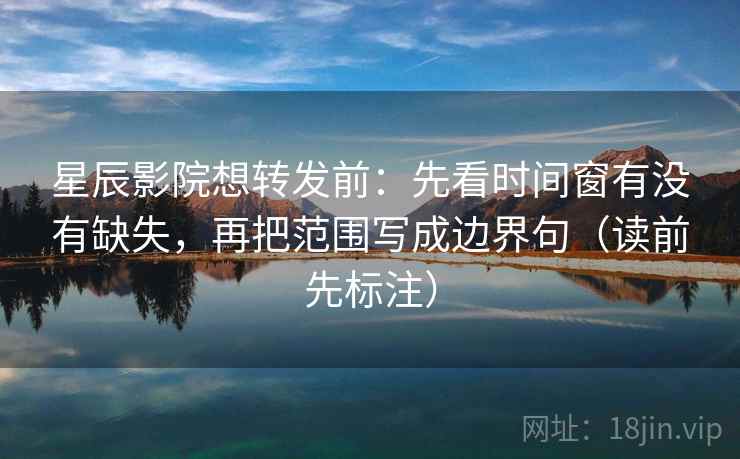 星辰影院想转发前:先看时间窗有没有缺失,再把范围写成边界句(读前先标注) 星辰影院想转发前:先看时间窗有没有缺失,再把范围写成边界句(读前先标注)