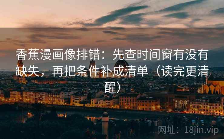 香蕉漫画像排错:先查时间窗有没有缺失,再把条件补成清单(读完更清醒) 香蕉漫画像排错:先查时间窗有没有缺失,再把条件补成清单(读完更清醒)