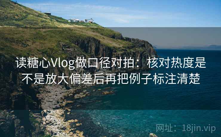 读糖心Vlog做口径对拍:核对热度是不是放大偏差后再把例子标注清楚 读糖心Vlog做口径对拍:核对热度是不是放大偏差后再把例子标注清楚