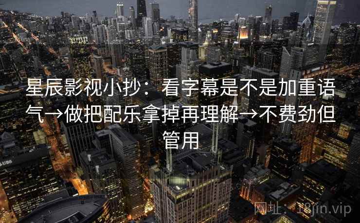 星辰影视小抄:看字幕是不是加重语气→做把配乐拿掉再理解→不费劲但管用 星辰影视小抄:看字幕是不是加重语气→做把配乐拿掉再理解→不费劲但管用